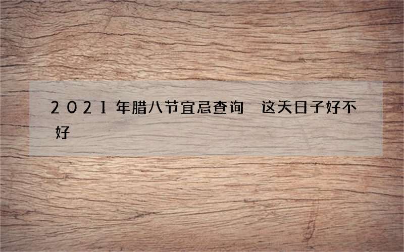 2021年腊八节宜忌查询 这天日子好不好